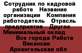 Сотрудник по кадровой работе › Название организации ­ Компания-работодатель › Отрасль предприятия ­ Другое › Минимальный оклад ­ 25 000 - Все города Работа » Вакансии   . Архангельская обл.,Северодвинск г.